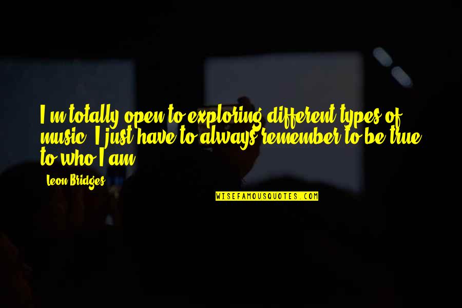 Always Remember Who You Are Quotes By Leon Bridges: I'm totally open to exploring different types of Always Remember Who You Are Quotes By Leon Bridges: I'm totally open to exploring different types of