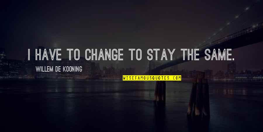 Always Say What You Feel Quotes By Willem De Kooning: I have to change to stay the same.