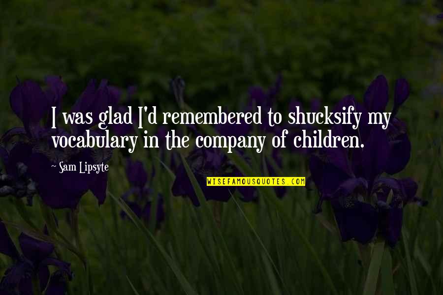 Always Smile Short Quotes By Sam Lipsyte: I was glad I'd remembered to shucksify my