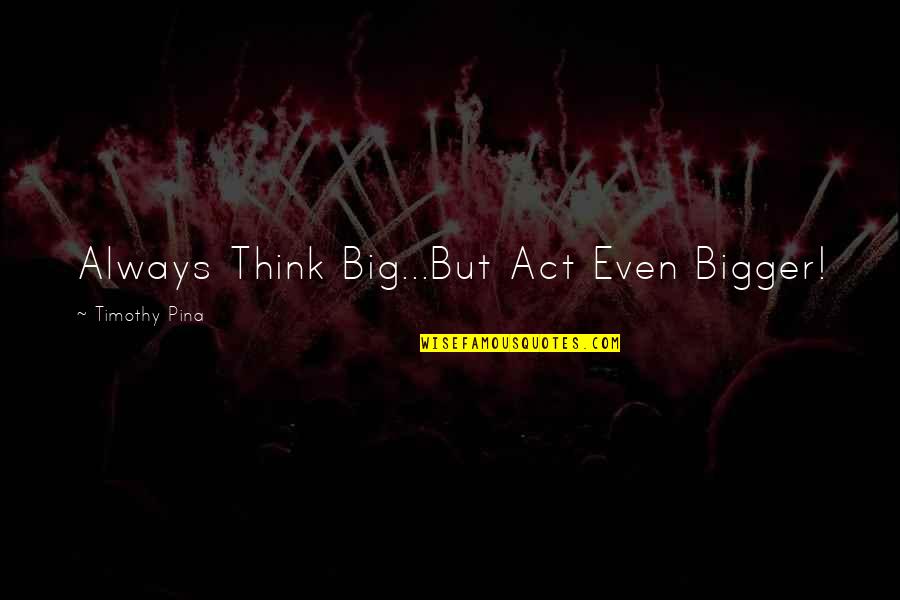Always Think Big Quotes By Timothy Pina: Always Think Big...But Act Even Bigger!