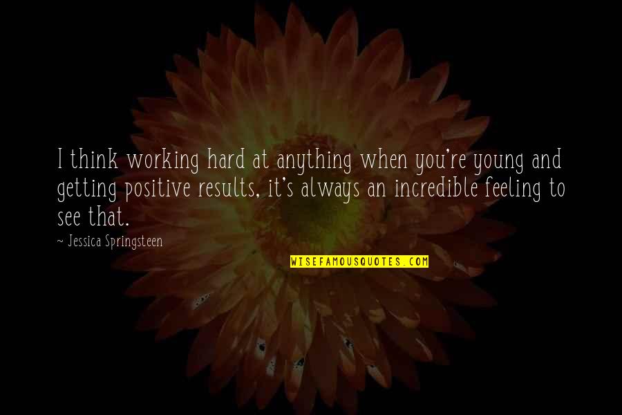 Always Think Positive Even When Quotes By Jessica Springsteen: I think working hard at anything when you're