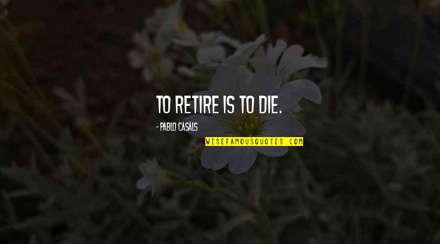 Always Think Positive Even When Quotes By Pablo Casals: To retire is to die.