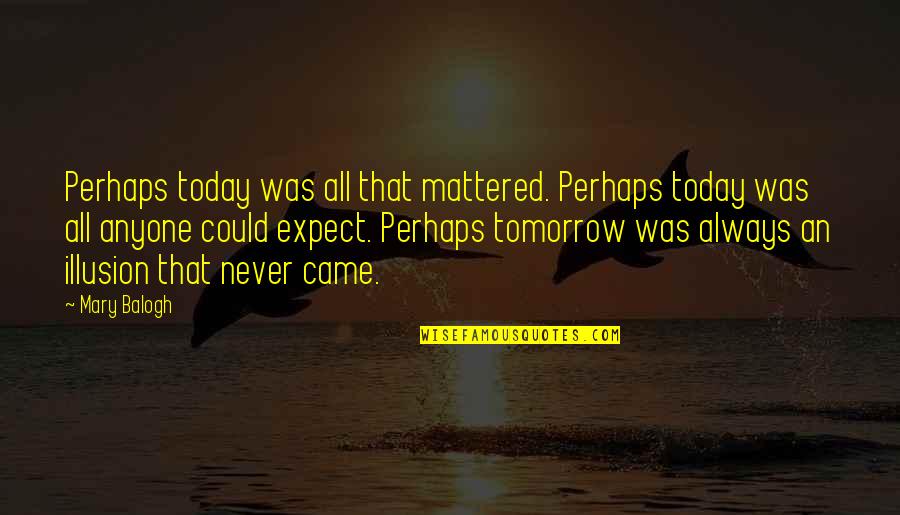 Always Tomorrow Quotes By Mary Balogh: Perhaps today was all that mattered. Perhaps today