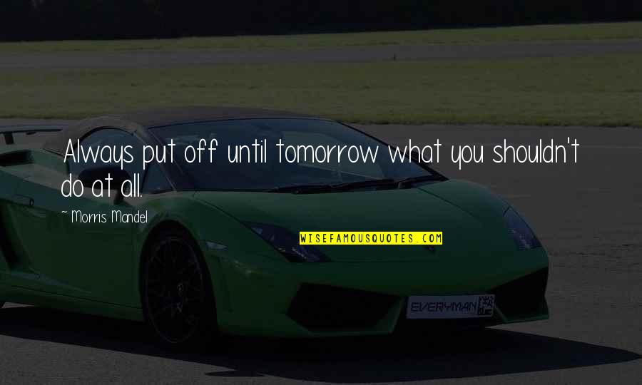 Always Tomorrow Quotes By Morris Mandel: Always put off until tomorrow what you shouldn't