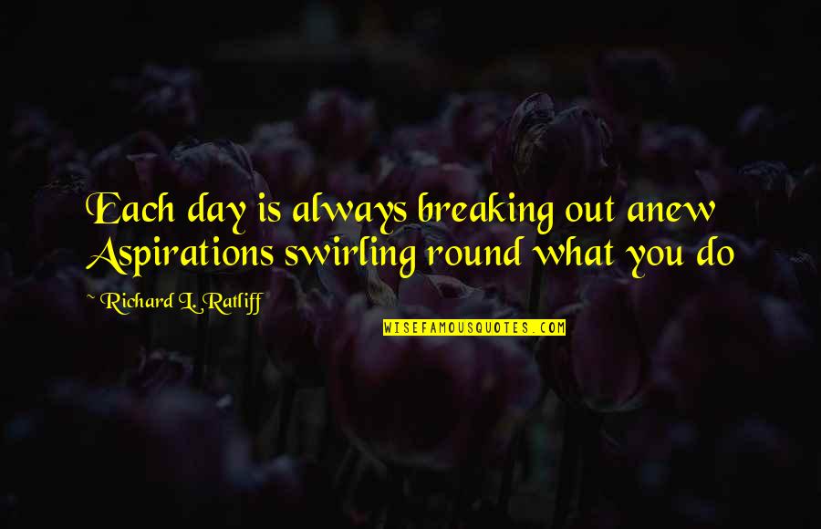 Always Tomorrow Quotes By Richard L. Ratliff: Each day is always breaking out anew Aspirations