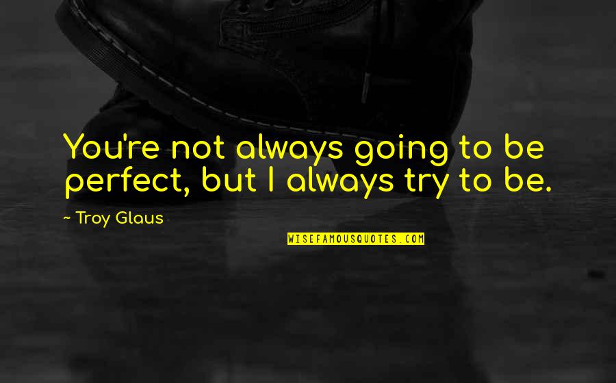 Always Trying Quotes By Troy Glaus: You're not always going to be perfect, but