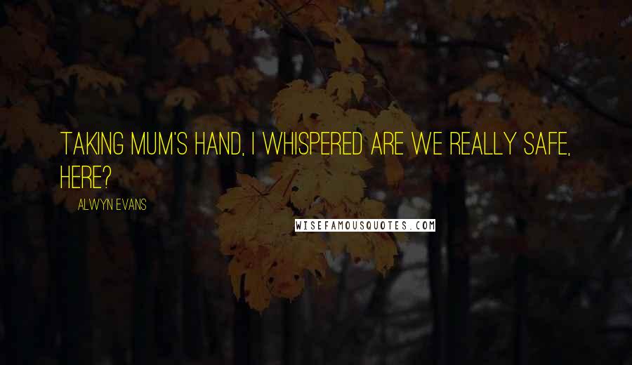 Alwyn Evans quotes: Taking Mum's hand, I whispered Are we really safe, here?