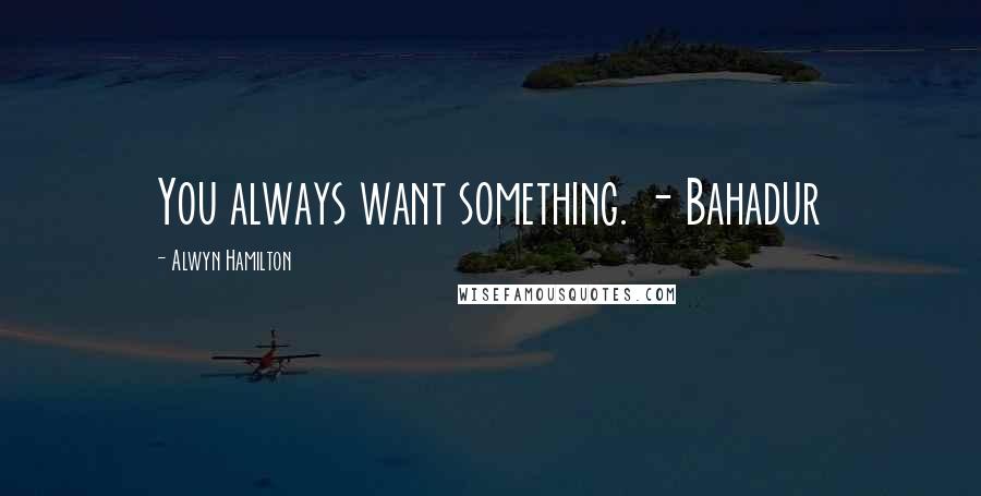 Alwyn Hamilton quotes: You always want something. - Bahadur
