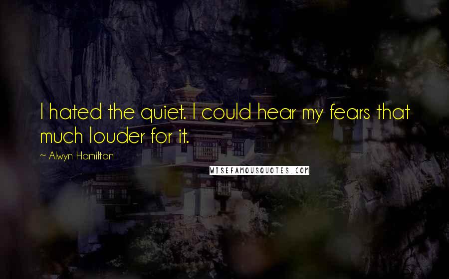 Alwyn Hamilton quotes: I hated the quiet. I could hear my fears that much louder for it.