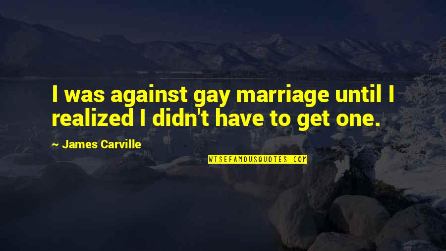 Alwyne Place Quotes By James Carville: I was against gay marriage until I realized