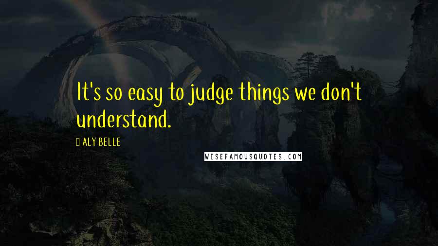 ALY BELLE quotes: It's so easy to judge things we don't understand.