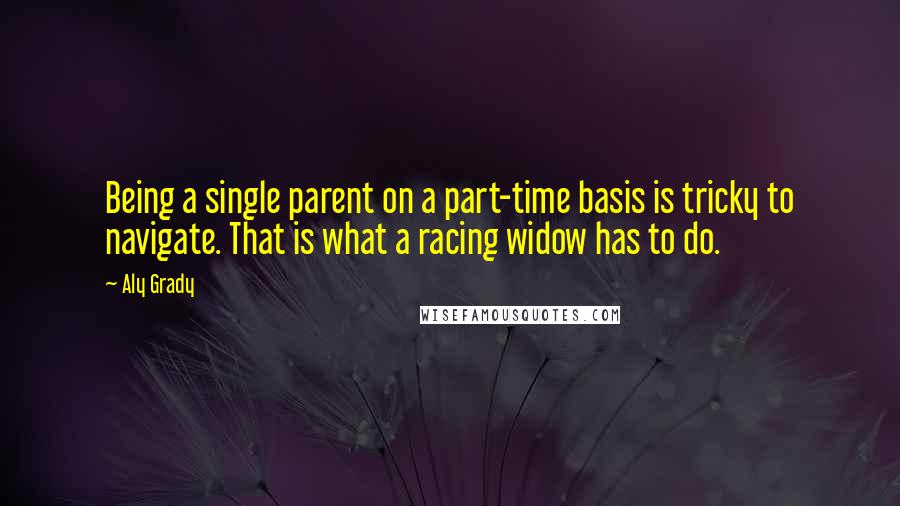 Aly Grady quotes: Being a single parent on a part-time basis is tricky to navigate. That is what a racing widow has to do.