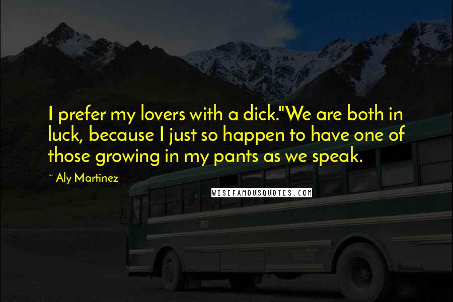 Aly Martinez quotes: I prefer my lovers with a dick."We are both in luck, because I just so happen to have one of those growing in my pants as we speak. Aly Martinez quotes: I prefer my lovers with a dick."We are both in luck, because I just so happen to have one of those growing in my pants as we speak.