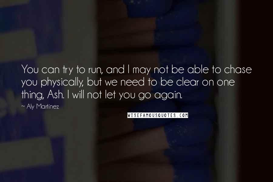 Aly Martinez quotes: You can try to run, and I may not be able to chase you physically, but we need to be clear on one thing, Ash. I will not let you