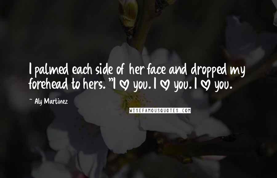 Aly Martinez quotes: I palmed each side of her face and dropped my forehead to hers. "I love you. I love you. I love you.