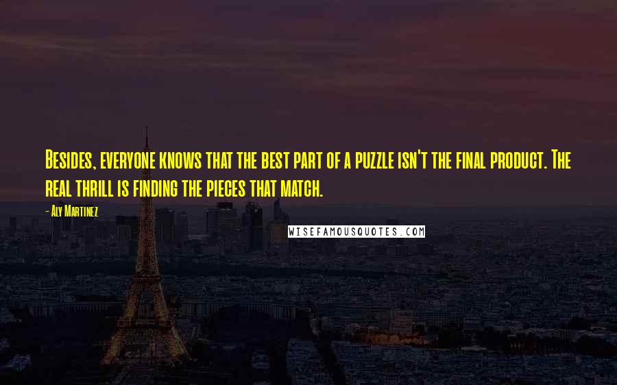 Aly Martinez quotes: Besides, everyone knows that the best part of a puzzle isn't the final product. The real thrill is finding the pieces that match.