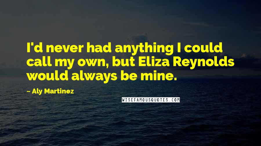 Aly Martinez quotes: I'd never had anything I could call my own, but Eliza Reynolds would always be mine.