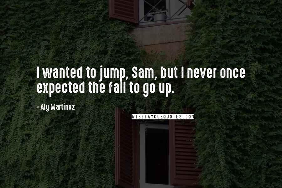 Aly Martinez quotes: I wanted to jump, Sam, but I never once expected the fall to go up.