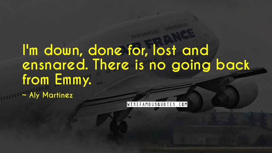 Aly Martinez quotes: I'm down, done for, lost and ensnared. There is no going back from Emmy.