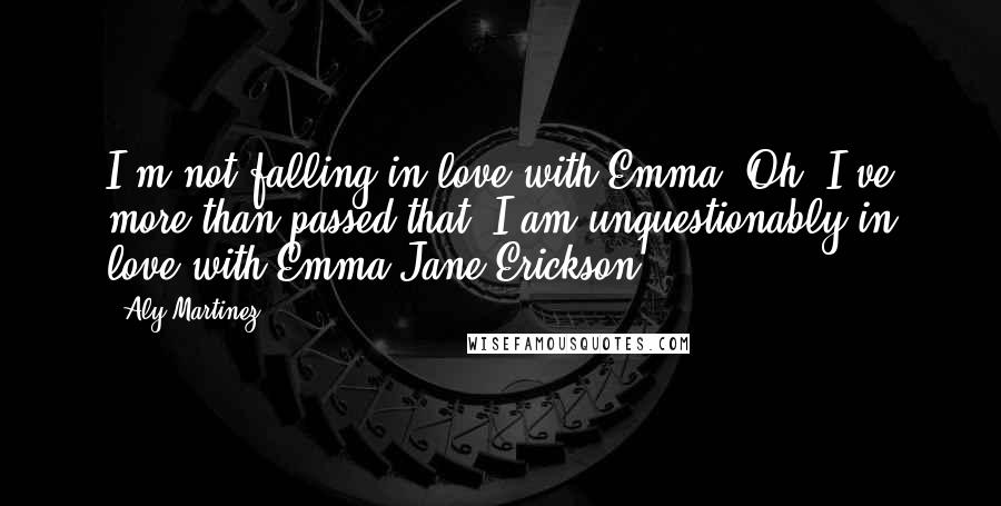 Aly Martinez quotes: I'm not falling in love with Emma. Oh, I've more than passed that. I am unquestionably in love with Emma Jane Erickson. Aly Martinez quotes: I'm not falling in love with Emma. Oh, I've more than passed that. I am unquestionably in love with Emma Jane Erickson.