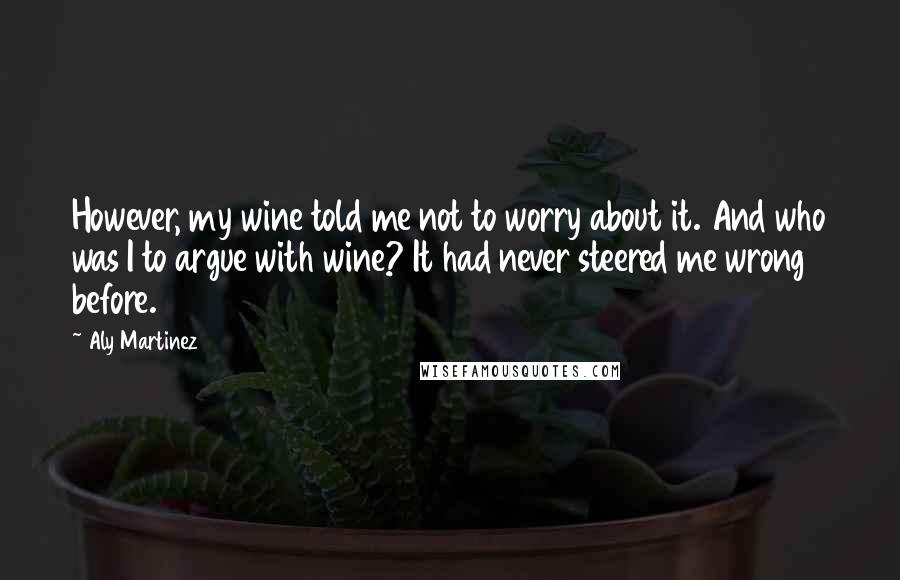 Aly Martinez quotes: However, my wine told me not to worry about it. And who was I to argue with wine? It had never steered me wrong before.