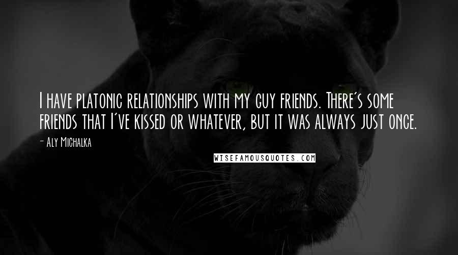 Aly Michalka quotes: I have platonic relationships with my guy friends. There's some friends that I've kissed or whatever, but it was always just once.