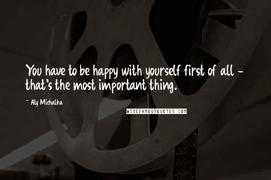 Aly Michalka quotes: You have to be happy with yourself first of all - that's the most important thing.