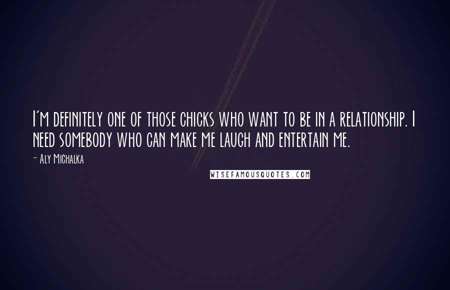 Aly Michalka quotes: I'm definitely one of those chicks who want to be in a relationship. I need somebody who can make me laugh and entertain me.