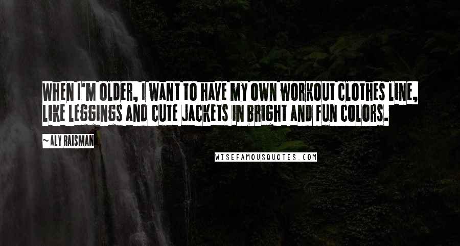 Aly Raisman quotes: When I'm older, I want to have my own workout clothes line, like leggings and cute jackets in bright and fun colors. Aly Raisman quotes: When I'm older, I want to have my own workout clothes line, like leggings and cute jackets in bright and fun colors.