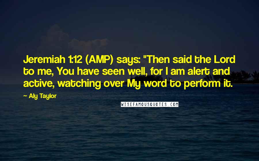 Aly Taylor quotes: Jeremiah 1:12 (AMP) says: "Then said the Lord to me, You have seen well, for I am alert and active, watching over My word to perform it. Aly Taylor quotes: Jeremiah 1:12 (AMP) says: "Then said the Lord to me, You have seen well, for I am alert and active, watching over My word to perform it.