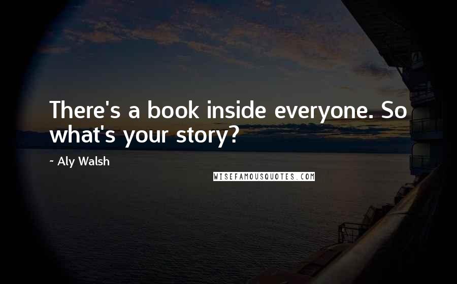 Aly Walsh quotes: There's a book inside everyone. So what's your story?