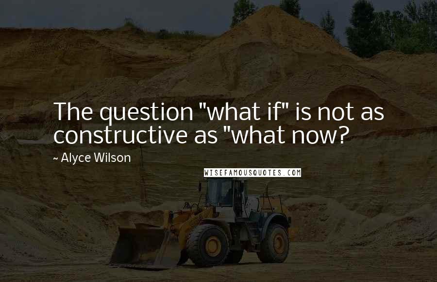 Alyce Wilson quotes: The question "what if" is not as constructive as "what now?