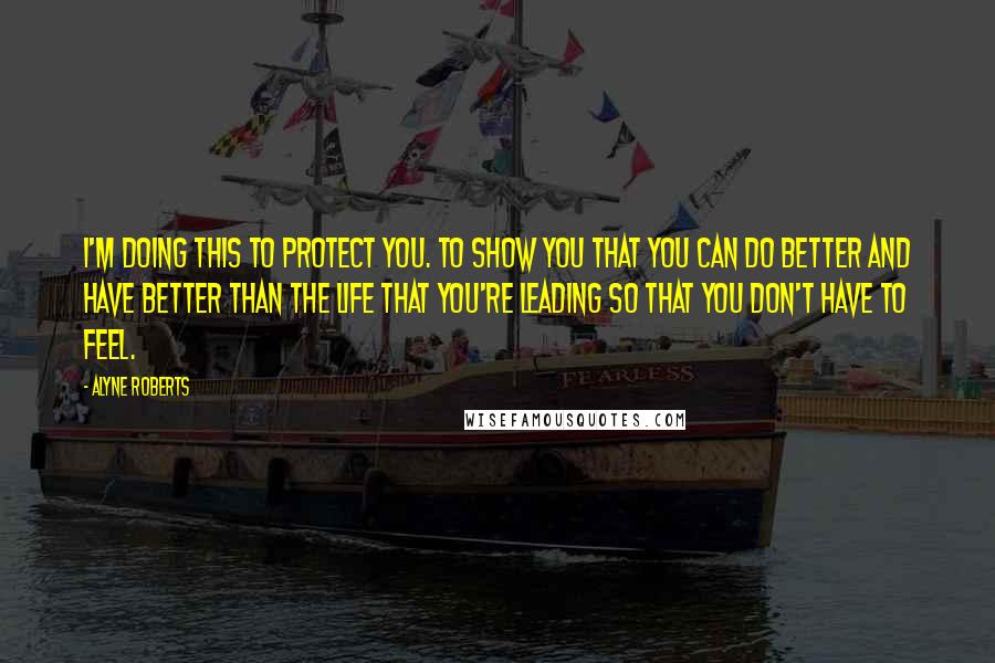 Alyne Roberts quotes: I'm doing this to protect you. To show you that you can do better and have better than the life that you're leading so that you don't have to feel.