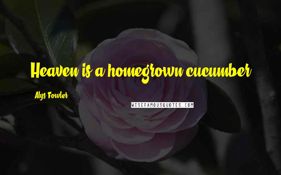 Alys Fowler quotes: Heaven is a homegrown cucumber