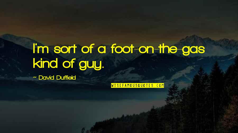 Alyse Edwards Quotes By David Duffield: I'm sort of a foot-on-the-gas kind of guy. Alyse Edwards Quotes By David Duffield: I'm sort of a foot-on-the-gas kind of guy.