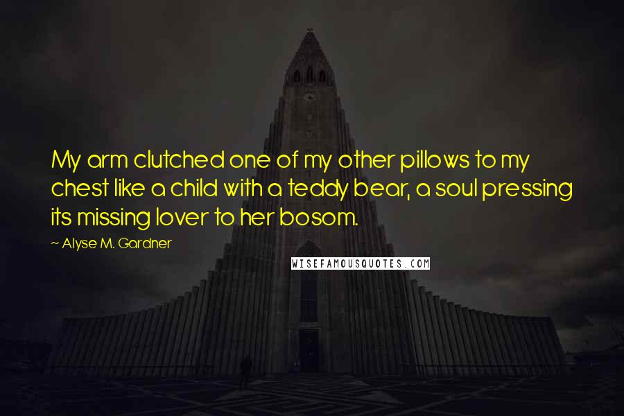 Alyse M. Gardner quotes: My arm clutched one of my other pillows to my chest like a child with a teddy bear, a soul pressing its missing lover to her bosom.