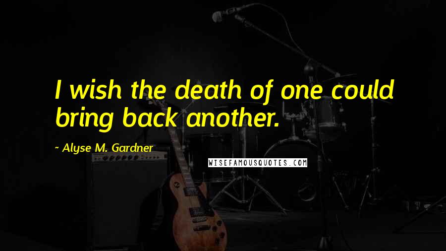 Alyse M. Gardner quotes: I wish the death of one could bring back another.