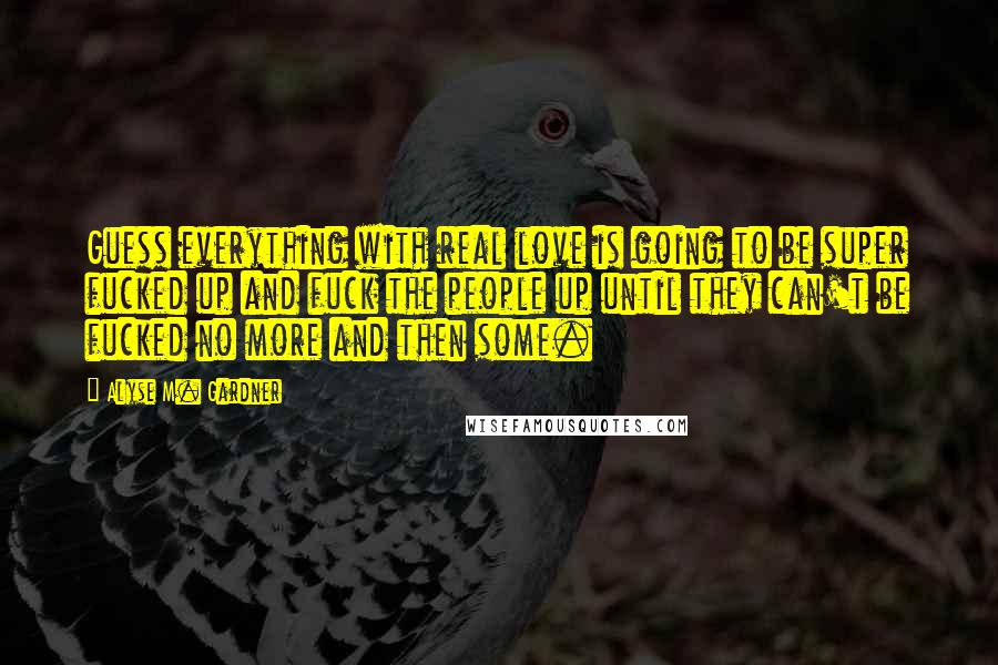 Alyse M. Gardner quotes: Guess everything with real love is going to be super fucked up and fuck the people up until they can't be fucked no more and then some. Alyse M. Gardner quotes: Guess everything with real love is going to be super fucked up and fuck the people up until they can't be fucked no more and then some.