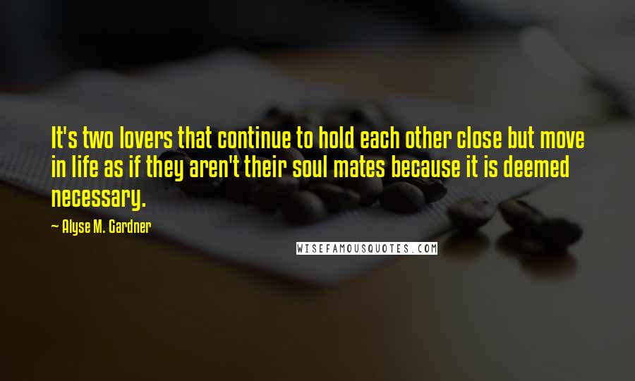 Alyse M. Gardner quotes: It's two lovers that continue to hold each other close but move in life as if they aren't their soul mates because it is deemed necessary.