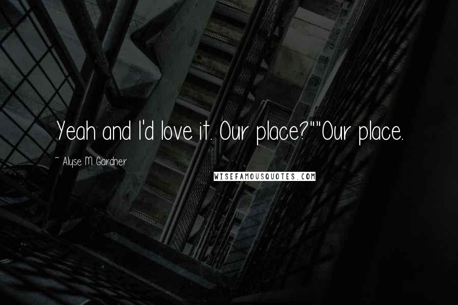 Alyse M. Gardner quotes: Yeah and I'd love it. Our place?""Our place.