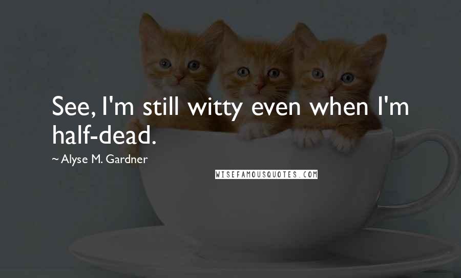 Alyse M. Gardner quotes: See, I'm still witty even when I'm half-dead.