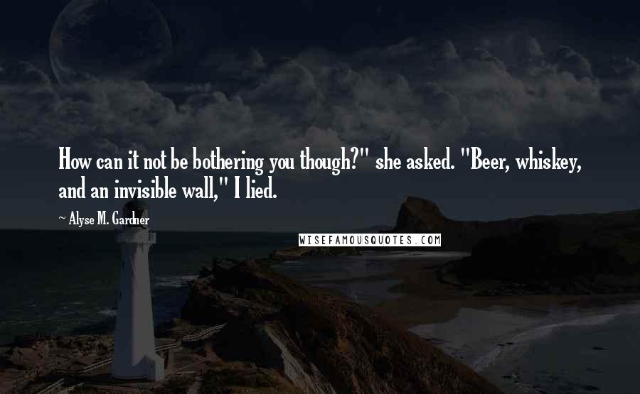 Alyse M. Gardner quotes: How can it not be bothering you though?" she asked. "Beer, whiskey, and an invisible wall," I lied.