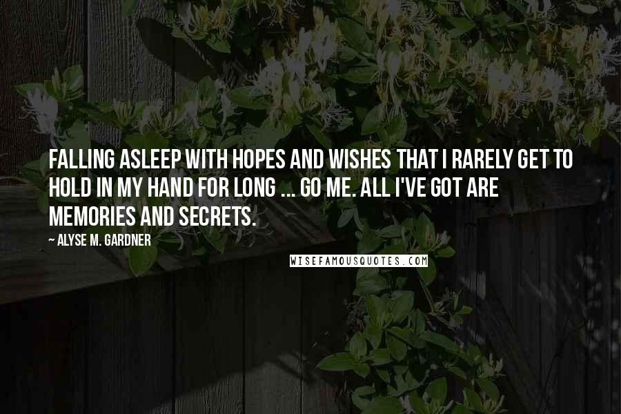 Alyse M. Gardner quotes: Falling asleep with hopes and wishes that I rarely get to hold in my hand for long ... go me. All I've got are memories and secrets. Alyse M. Gardner quotes: Falling asleep with hopes and wishes that I rarely get to hold in my hand for long ... go me. All I've got are memories and secrets.
