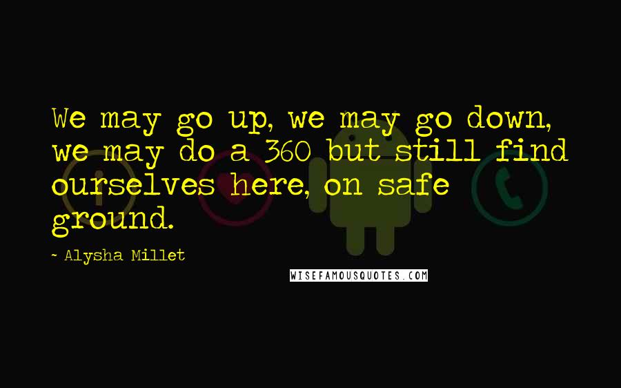 Alysha Millet quotes: We may go up, we may go down, we may do a 360 but still find ourselves here, on safe ground.