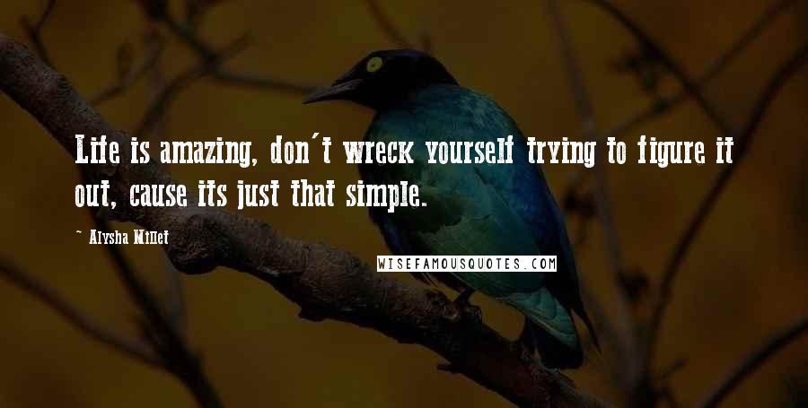 Alysha Millet quotes: Life is amazing, don't wreck yourself trying to figure it out, cause its just that simple.