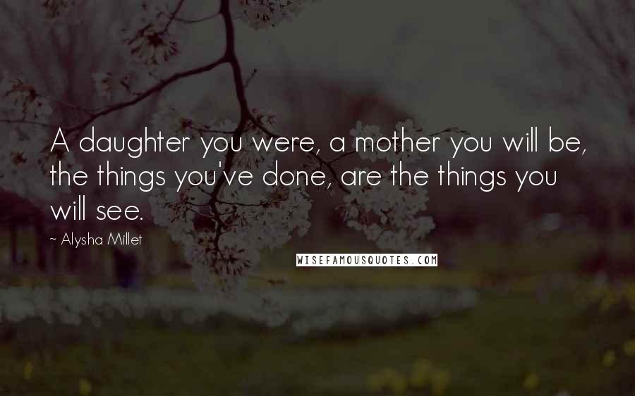 Alysha Millet quotes: A daughter you were, a mother you will be, the things you've done, are the things you will see.