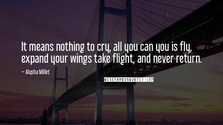 Alysha Millet quotes: It means nothing to cry, all you can you is fly, expand your wings take flight, and never return.