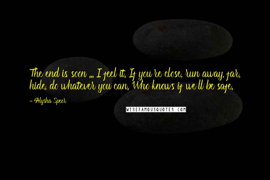 Alysha Speer quotes: The end is soon ... I feel it. If you're close, run away, far, hide, do whatever you can. Who knows if we'll be safe.