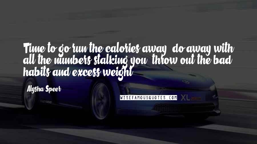 Alysha Speer quotes: Time to go run the calories away, do away with all the numbers stalking you, throw out the bad habits and excess weight.