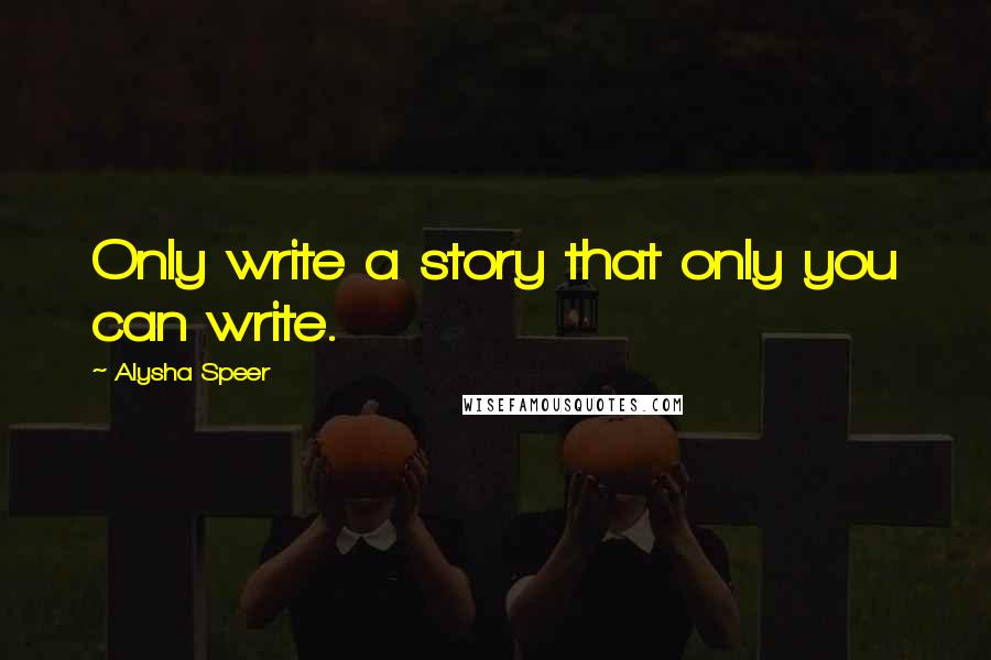 Alysha Speer quotes: Only write a story that only you can write.